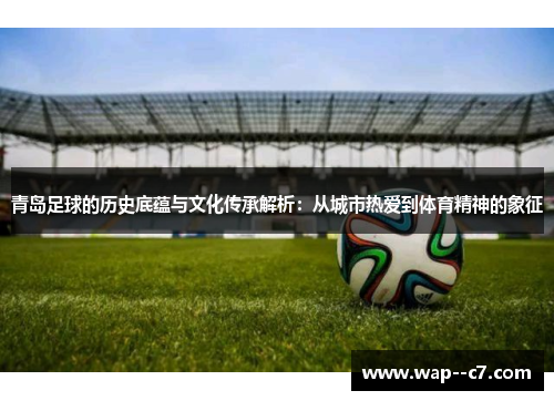 青岛足球的历史底蕴与文化传承解析:从城市热爱到体育精神的象征 青岛足球的历史底蕴与文化传承解析:从城市热爱到体育精神的象征