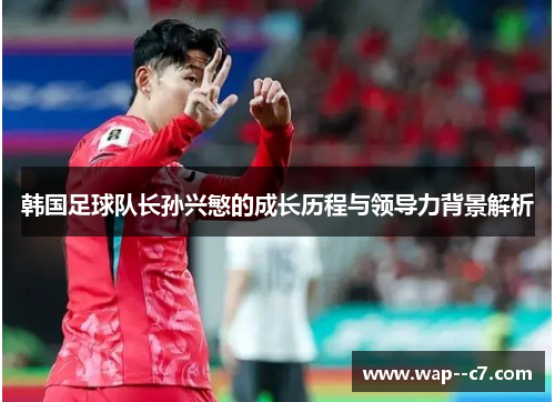 韩国足球队长孙兴慜的成长历程与领导力背景解析