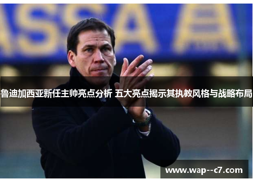 鲁迪加西亚新任主帅亮点分析 五大亮点揭示其执教风格与战略布局 鲁迪加西亚新任主帅亮点分析 五大亮点揭示其执教风格与战略布局