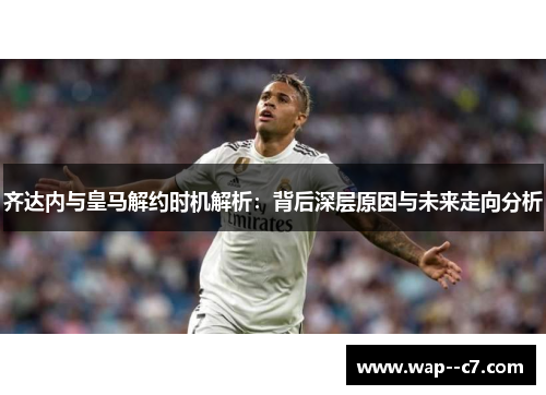 齐达内与皇马解约时机解析：背后深层原因与未来走向分析