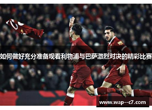如何做好充分准备观看利物浦与巴萨激烈对决的精彩比赛