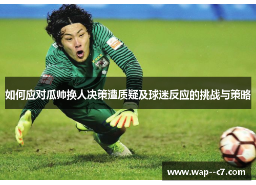 如何应对瓜帅换人决策遭质疑及球迷反应的挑战与策略