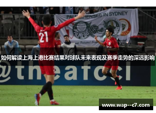 如何解读上海上港比赛结果对球队未来表现及赛季走势的深远影响