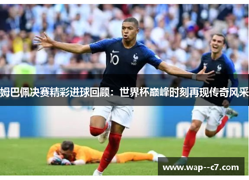 姆巴佩决赛精彩进球回顾：世界杯巅峰时刻再现传奇风采