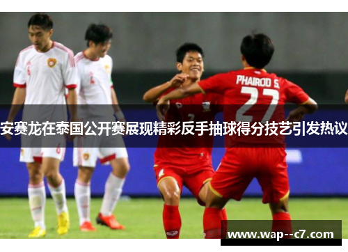 安赛龙在泰国公开赛展现精彩反手抽球得分技艺引发热议
