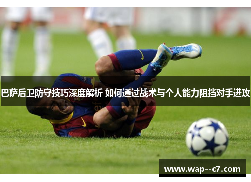 巴萨后卫防守技巧深度解析 如何通过战术与个人能力阻挡对手进攻