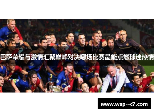 巴萨荣耀与激情汇聚巅峰对决哪场比赛最能点燃球迷热情