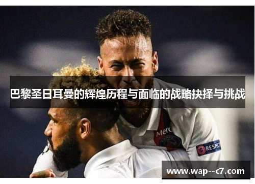 巴黎圣日耳曼的辉煌历程与面临的战略抉择与挑战