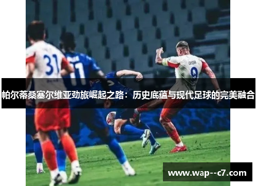 帕尔蒂桑塞尔维亚劲旅崛起之路：历史底蕴与现代足球的完美融合