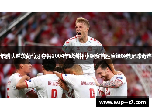 希腊队逆袭葡萄牙夺得2004年欧洲杯小组赛首胜演绎经典足球奇迹