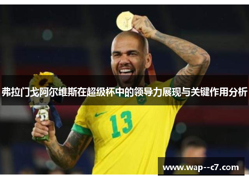 弗拉门戈阿尔维斯在超级杯中的领导力展现与关键作用分析