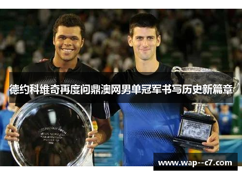 德约科维奇再度问鼎澳网男单冠军书写历史新篇章