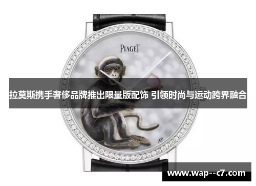 拉莫斯携手奢侈品牌推出限量版配饰 引领时尚与运动跨界融合