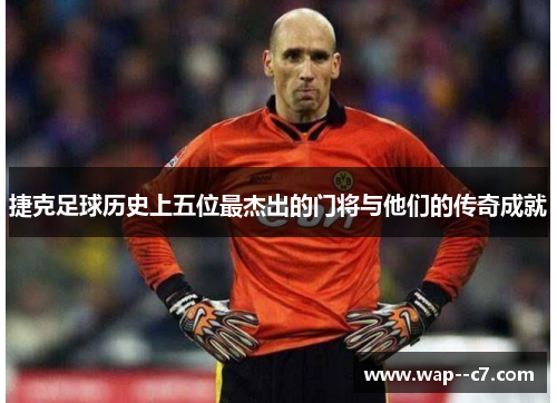 捷克足球历史上五位最杰出的门将与他们的传奇成就 捷克足球历史上五位最杰出的门将与他们的传奇成就