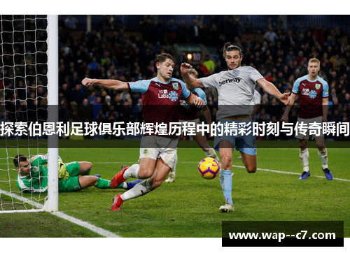 探索伯恩利足球俱乐部辉煌历程中的精彩时刻与传奇瞬间