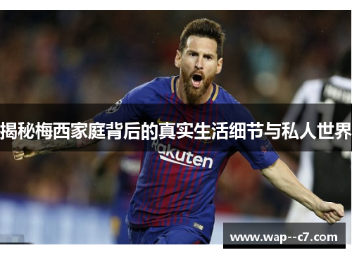 揭秘梅西家庭背后的真实生活细节与私人世界