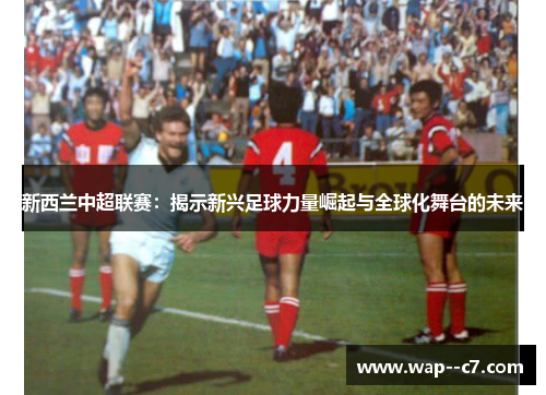 新西兰中超联赛:揭示新兴足球力量崛起与全球化舞台的未来 新西兰中超联赛:揭示新兴足球力量崛起与全球化舞台的未来