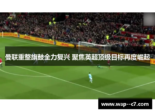 曼联重整旗鼓全力复兴 聚焦英超顶级目标再度崛起 曼联重整旗鼓全力复兴 聚焦英超顶级目标再度崛起