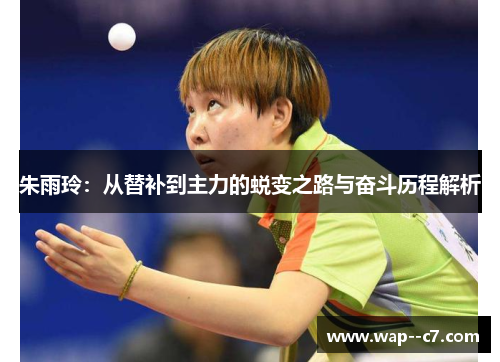朱雨玲:从替补到主力的蜕变之路与奋斗历程解析 朱雨玲:从替补到主力的蜕变之路与奋斗历程解析