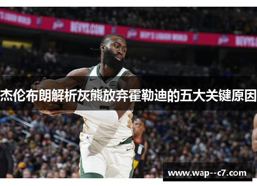 杰伦布朗解析灰熊放弃霍勒迪的五大关键原因 杰伦布朗解析灰熊放弃霍勒迪的五大关键原因