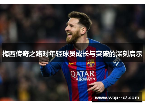 梅西传奇之路对年轻球员成长与突破的深刻启示 梅西传奇之路对年轻球员成长与突破的深刻启示