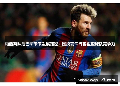 梅西离队后巴萨未来发展路径:围绕前锋阵容重塑球队竞争力 梅西离队后巴萨未来发展路径:围绕前锋阵容重塑球队竞争力