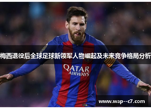 梅西退役后全球足球新领军人物崛起及未来竞争格局分析 梅西退役后全球足球新领军人物崛起及未来竞争格局分析