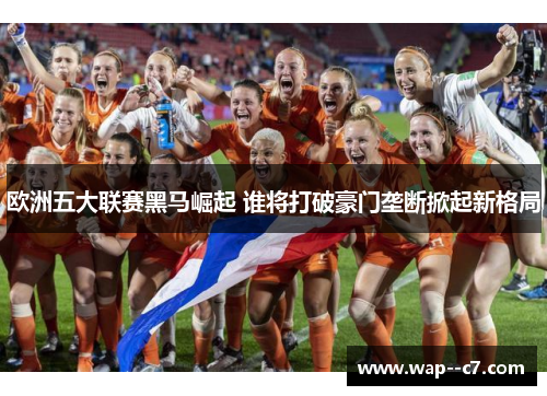 欧洲五大联赛黑马崛起 谁将打破豪门垄断掀起新格局