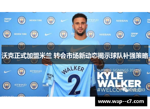 沃克正式加盟米兰 转会市场新动态揭示球队补强策略