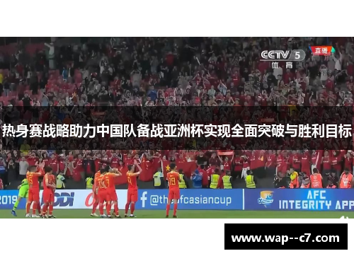 热身赛战略助力中国队备战亚洲杯实现全面突破与胜利目标