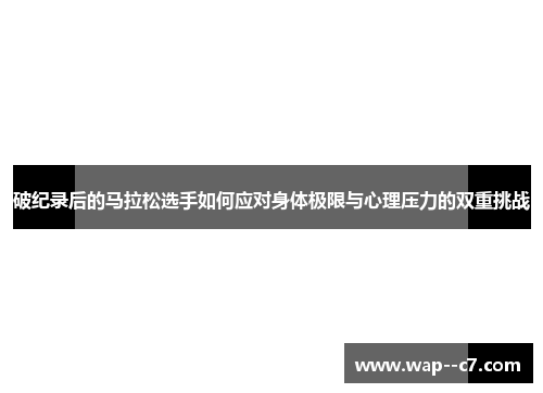 破纪录后的马拉松选手如何应对身体极限与心理压力的双重挑战