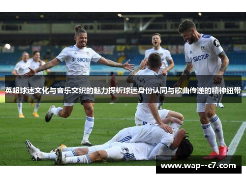英超球迷文化与音乐交织的魅力探析球迷身份认同与歌曲传递的精神纽带