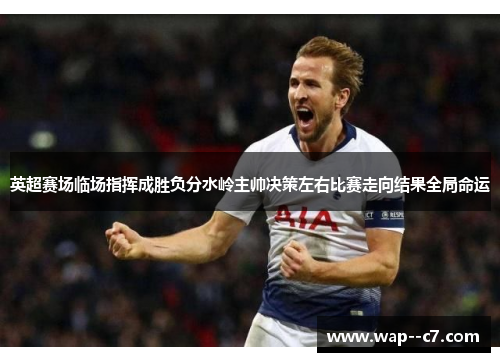 英超赛场临场指挥成胜负分水岭主帅决策左右比赛走向结果全局命运