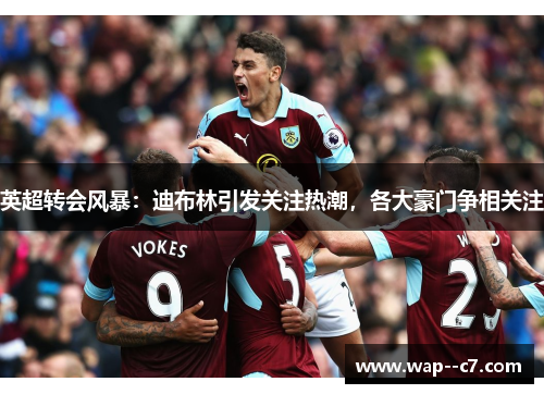 英超转会风暴：迪布林引发关注热潮，各大豪门争相关注