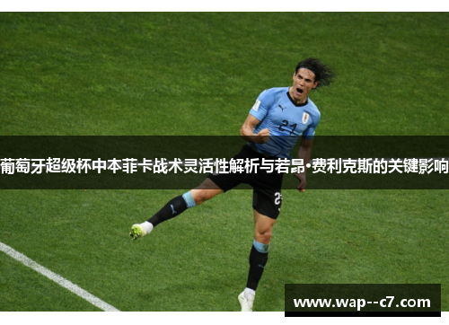 葡萄牙超级杯中本菲卡战术灵活性解析与若昂·费利克斯的关键影响