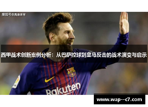 西甲战术创新案例分析：从巴萨控球到皇马反击的战术演变与启示