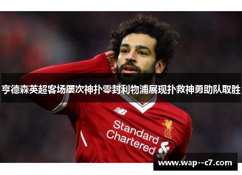 亨德森英超客场屡次神扑零封利物浦展现扑救神勇助队取胜