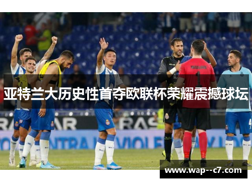 亚特兰大历史性首夺欧联杯荣耀震撼球坛