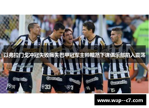 以弗拉门戈冲冠失败痛失巴甲冠军主帅黯然下课俱乐部陷入震荡 以弗拉门戈冲冠失败痛失巴甲冠军主帅黯然下课俱乐部陷入震荡