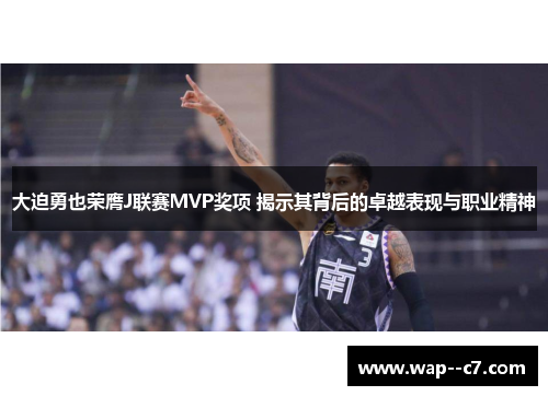 大迫勇也荣膺J联赛MVP奖项 揭示其背后的卓越表现与职业精神