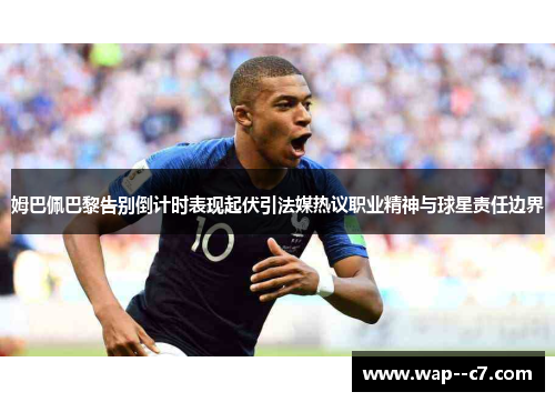 姆巴佩巴黎告别倒计时表现起伏引法媒热议职业精神与球星责任边界