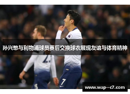 孙兴慜与利物浦球员赛后交换球衣展现友谊与体育精神