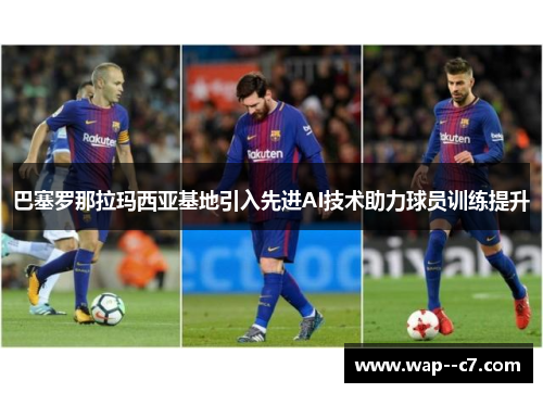 巴塞罗那拉玛西亚基地引入先进AI技术助力球员训练提升