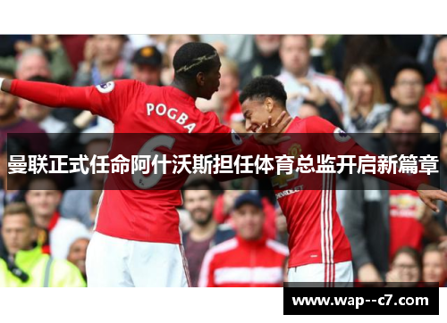 曼联正式任命阿什沃斯担任体育总监开启新篇章