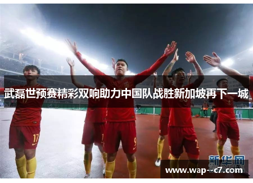 武磊世预赛精彩双响助力中国队战胜新加坡再下一城