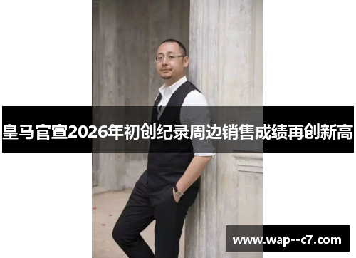皇马官宣2026年初创纪录周边销售成绩再创新高