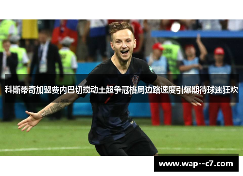 科斯蒂奇加盟费内巴切搅动土超争冠格局边路速度引爆期待球迷狂欢