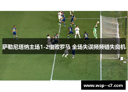 萨勒尼塔纳主场1-2惜败罗马 全场失误频频错失良机 萨勒尼塔纳主场1-2惜败罗马 全场失误频频错失良机