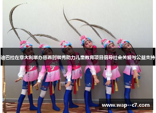 迪巴拉在意大利举办慈善时装秀助力儿童教育项目倡导社会关爱与公益支持