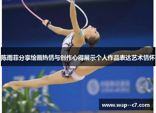 陈雨菲分享绘画热情与创作心得展示个人作品表达艺术情怀